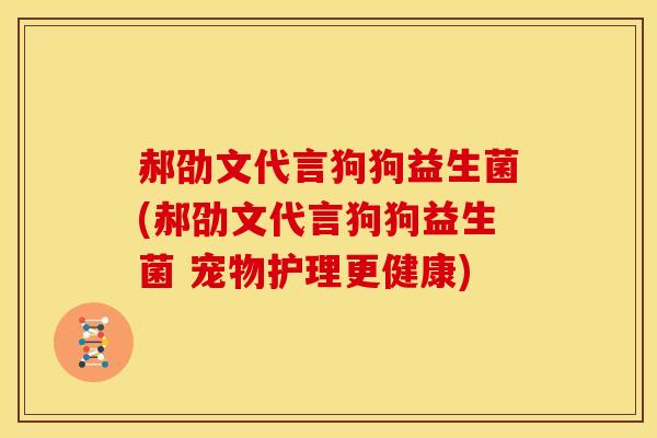 郝劭文代言狗狗益生菌(郝劭文代言狗狗益生菌 宠物护理更健康)