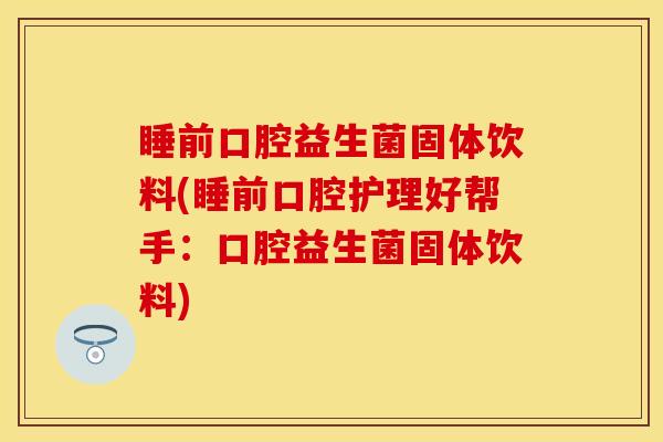 睡前口腔益生菌固体饮料(睡前口腔护理好帮手：口腔益生菌固体饮料)