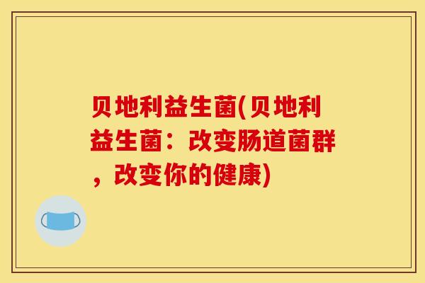 贝地利益生菌(贝地利益生菌：改变肠道菌群，改变你的健康)