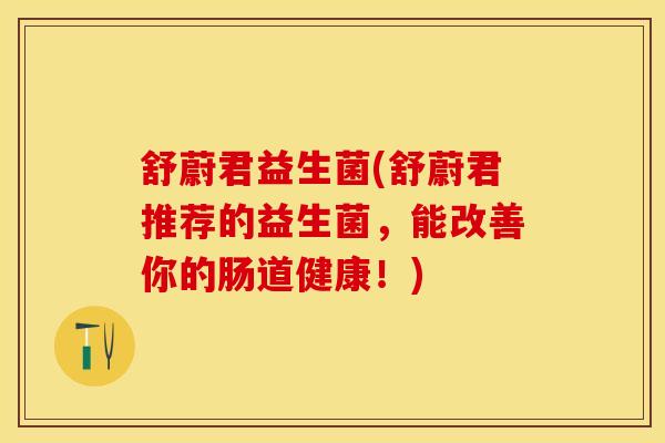 舒蔚君益生菌(舒蔚君推荐的益生菌，能改善你的肠道健康！)