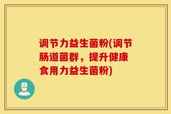 调节力益生菌粉(调节肠道菌群，提升健康 食用力益生菌粉)