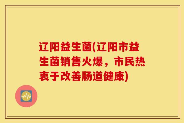 辽阳益生菌(辽阳市益生菌销售火爆，市民热衷于改善肠道健康)
