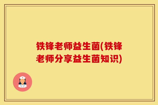 铁锋老师益生菌(铁锋老师分享益生菌知识)