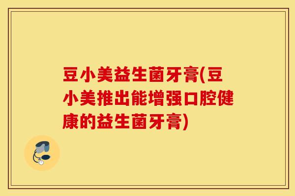 豆小美益生菌牙膏(豆小美推出能增强口腔健康的益生菌牙膏)