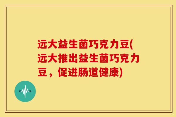 远大益生菌巧克力豆(远大推出益生菌巧克力豆，促进肠道健康)