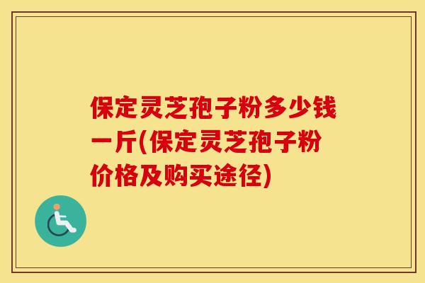 保定灵芝孢子粉多少钱一斤(保定灵芝孢子粉价格及购买途径) 保定灵芝孢子粉多少钱一斤(保定灵芝孢子粉价格及购买途径)