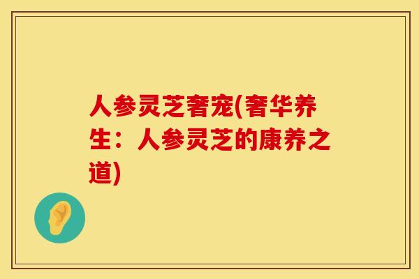 人参灵芝奢宠(奢华养生:人参灵芝的康养之道) 人参灵芝奢宠(奢华养生:人参灵芝的康养之道)