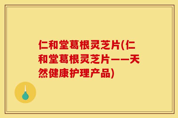 仁和堂葛根灵芝片(仁和堂葛根灵芝片——天然健康护理产品) 仁和堂葛根灵芝片(仁和堂葛根灵芝片——天然健康护理产品)