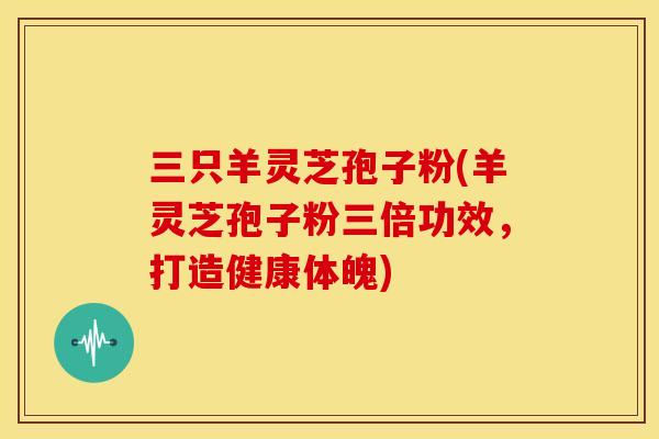 三只羊灵芝孢子粉(羊灵芝孢子粉三倍功效,打造健康体魄) 三只羊灵芝孢子粉(羊灵芝孢子粉三倍功效,打造健康体魄)