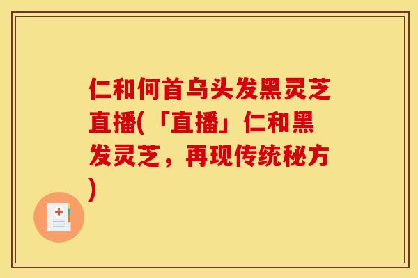 仁和何首乌头发黑灵芝直播(「直播」仁和黑发灵芝，再现传统秘方)