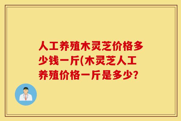 人工养殖木灵芝价格多少钱一斤(木灵芝人工养殖价格一斤是多少? 人工养殖木灵芝价格多少钱一斤(木灵芝人工养殖价格一斤是多少?