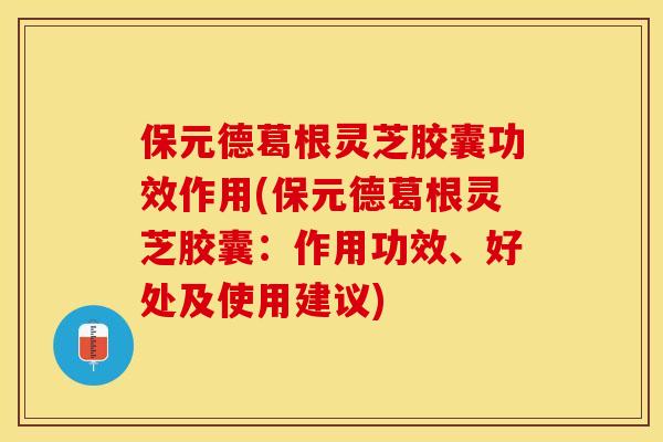 保元德葛根灵芝胶囊功效作用(保元德葛根灵芝胶囊：作用功效、好处及使用建议)