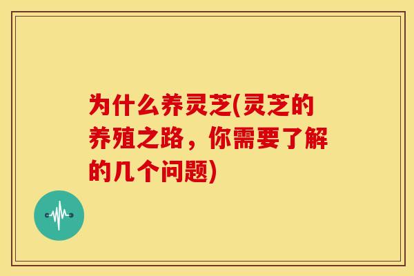 为什么养灵芝(灵芝的养殖之路，你需要了解的几个问题)
