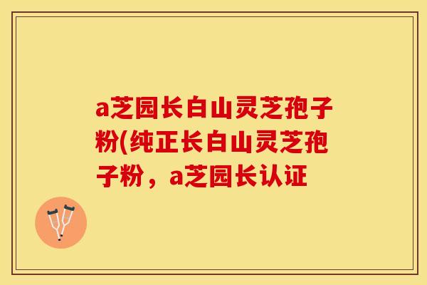 a芝园长白山灵芝孢子粉(纯正长白山灵芝孢子粉，a芝园长认证