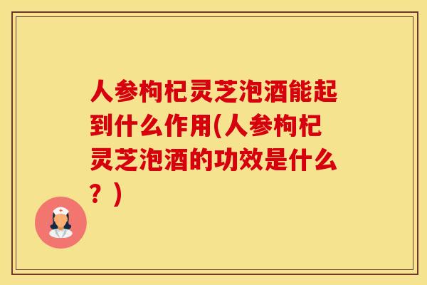 人参枸杞灵芝泡酒能起到什么作用(人参枸杞灵芝泡酒的功效是什么?) 人参枸杞灵芝泡酒能起到什么作用(人参枸杞灵芝泡酒的功效是什么?)