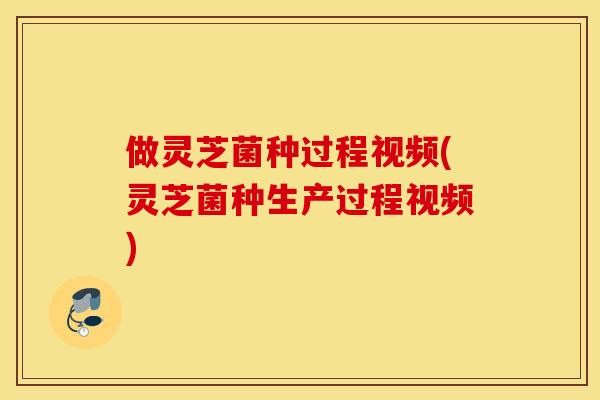 做灵芝菌种过程视频(灵芝菌种生产过程视频)