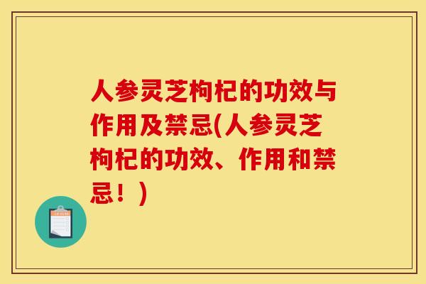 人参灵芝枸杞的功效与作用及禁忌(人参灵芝枸杞的功效、作用和禁忌!) 人参灵芝枸杞的功效与作用及禁忌(人参灵芝枸杞的功效、作用和禁忌!)