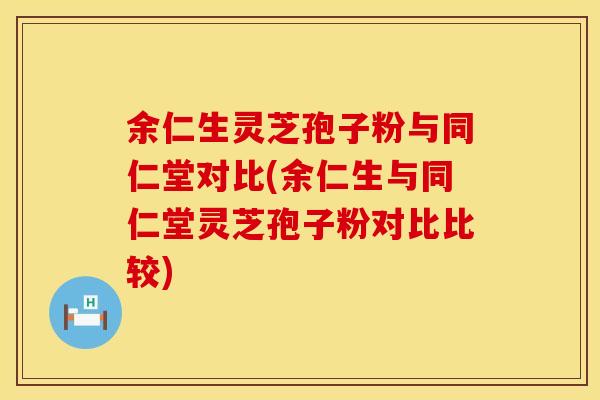 余仁生灵芝孢子粉与同仁堂对比(余仁生与同仁堂灵芝孢子粉对比比较)