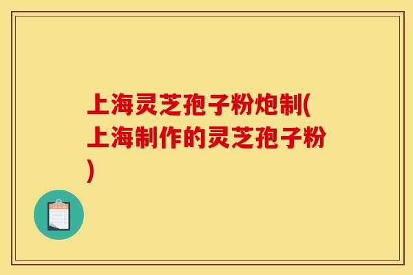 上海灵芝孢子粉炮制(上海制作的灵芝孢子粉)