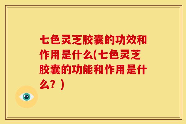 七色灵芝胶囊的功效和作用是什么(七色灵芝胶囊的功能和作用是什么？)