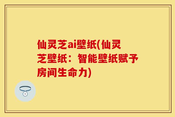 仙灵芝ai壁纸(仙灵芝壁纸:智能壁纸赋予房间生命力) 仙灵芝ai壁纸(仙灵芝壁纸:智能壁纸赋予房间生命力)
