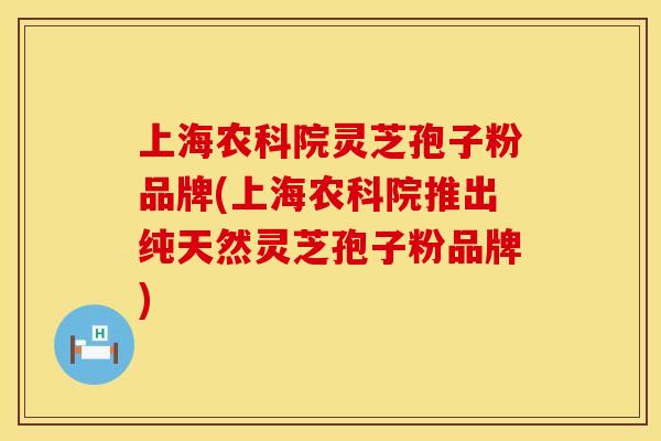 上海农科院灵芝孢子粉品牌(上海农科院推出纯天然灵芝孢子粉品牌)