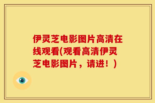 伊灵芝电影图片高清在线观看(观看高清伊灵芝电影图片,请进!) 伊灵芝电影图片高清在线观看(观看高清伊灵芝电影图片,请进!)
