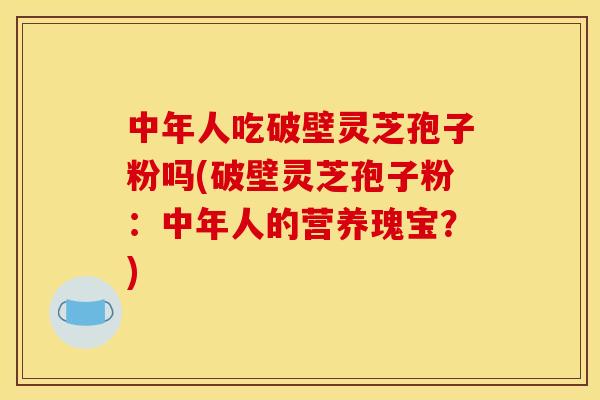 中年人吃破壁灵芝孢子粉吗(破壁灵芝孢子粉:中年人的营养瑰宝?) 中年人吃破壁灵芝孢子粉吗(破壁灵芝孢子粉:中年人的营养瑰宝?)