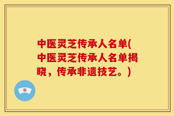 中医灵芝传承人名单(中医灵芝传承人名单揭晓，传承非遗技艺。)
