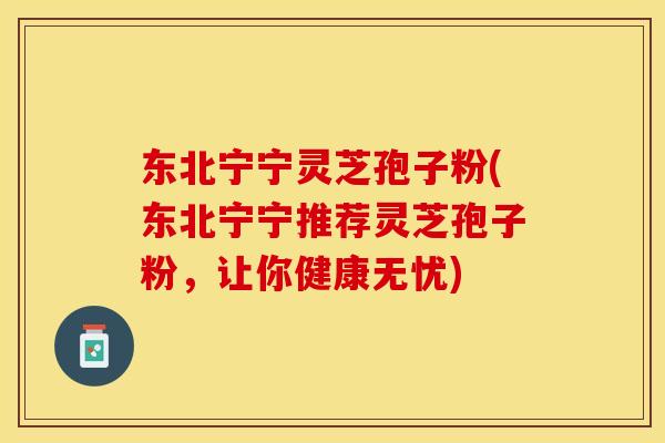 东北宁宁灵芝孢子粉(东北宁宁推荐灵芝孢子粉,让你健康无忧) 东北宁宁灵芝孢子粉(东北宁宁推荐灵芝孢子粉,让你健康无忧)