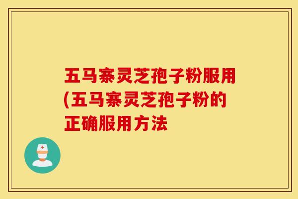 五马寨灵芝孢子粉服用(五马寨灵芝孢子粉的正确服用方法
