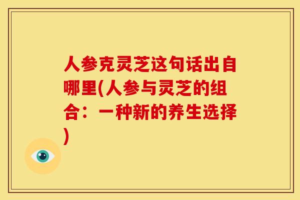人参克灵芝这句话出自哪里(人参与灵芝的组合:一种新的养生选择) 人参克灵芝这句话出自哪里(人参与灵芝的组合:一种新的养生选择)