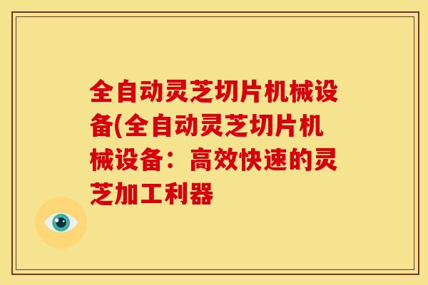 全自动灵芝切片机械设备(全自动灵芝切片机械设备:高效快速的灵芝加工利器 全自动灵芝切片机械设备(全自动灵芝切片机械设备:高效快速的灵芝加工利器