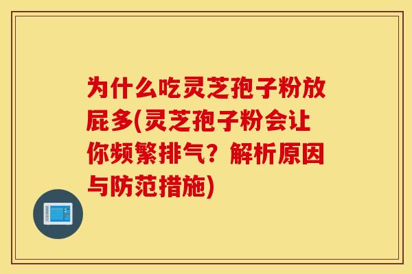 为什么吃灵芝孢子粉放屁多(灵芝孢子粉会让你频繁排气?解析原因与防范措施) 为什么吃灵芝孢子粉放屁多(灵芝孢子粉会让你频繁排气?解析原因与防范措施)