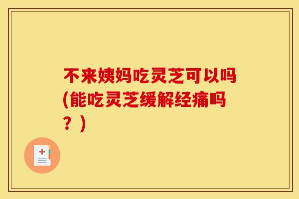 不来姨妈吃灵芝可以吗(能吃灵芝缓解经痛吗?) 不来姨妈吃灵芝可以吗(能吃灵芝缓解经痛吗?)
