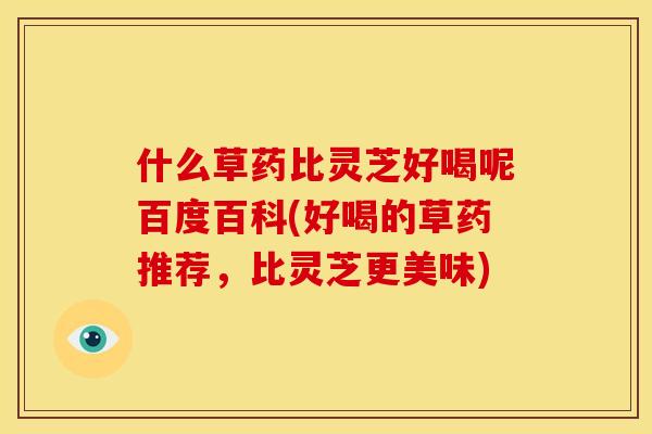 什么草药比灵芝好喝呢百度百科(好喝的草药推荐，比灵芝更美味)