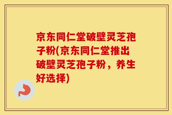 京东同仁堂破壁灵芝孢子粉(京东同仁堂推出破壁灵芝孢子粉,养生好选择) 京东同仁堂破壁灵芝孢子粉(京东同仁堂推出破壁灵芝孢子粉,养生好选择)