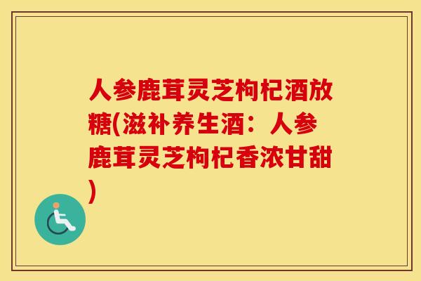 人参鹿茸灵芝枸杞酒放糖(滋补养生酒：人参鹿茸灵芝枸杞香浓甘甜)