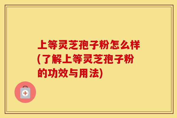 上等灵芝孢子粉怎么样(了解上等灵芝孢子粉的功效与用法) 上等灵芝孢子粉怎么样(了解上等灵芝孢子粉的功效与用法)