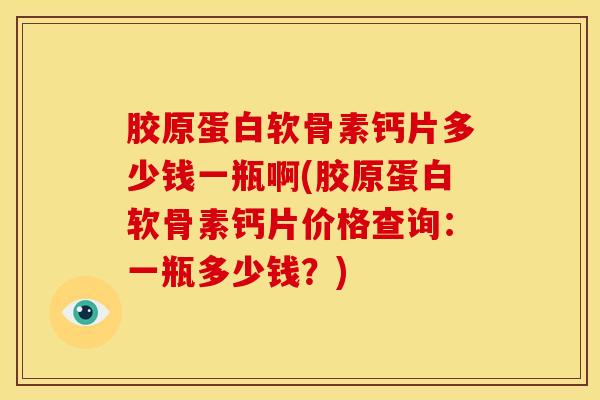 胶原蛋白软骨素钙片多少钱一瓶啊(胶原蛋白软骨素钙片价格查询：一瓶多少钱？)