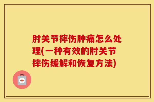 肘关节摔伤肿痛怎么处理(一种有效的肘关节摔伤缓解和恢复方法)