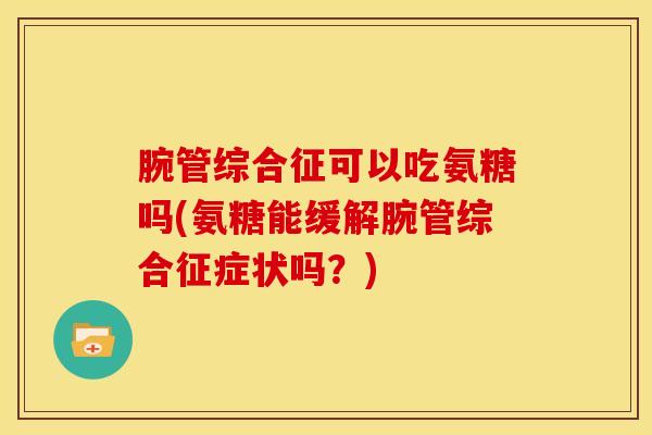 腕管综合征可以吃氨糖吗(氨糖能缓解腕管综合征症状吗？)