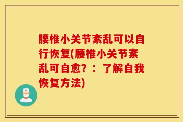 腰椎小关节紊乱可以自行恢复(腰椎小关节紊乱可自愈？：了解自我恢复方法)