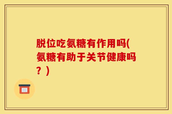 脱位吃氨糖有作用吗(氨糖有助于关节健康吗？)