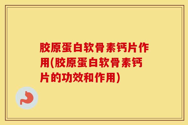 胶原蛋白软骨素钙片作用(胶原蛋白软骨素钙片的功效和作用)