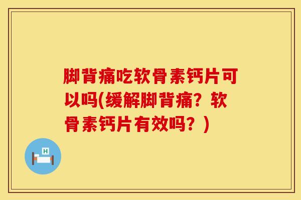 脚背痛吃软骨素钙片可以吗(缓解脚背痛？软骨素钙片有效吗？)