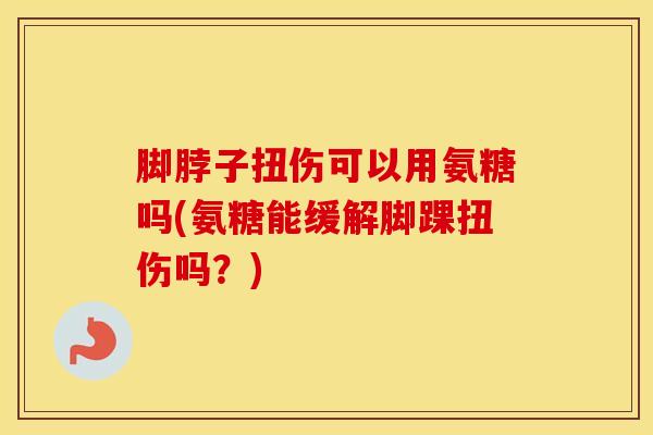 脚脖子扭伤可以用氨糖吗(氨糖能缓解脚踝扭伤吗？)