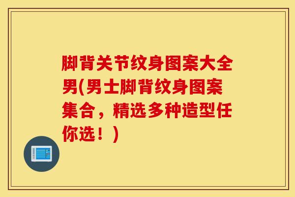 脚背关节纹身图案大全男(男士脚背纹身图案集合，精选多种造型任你选！)