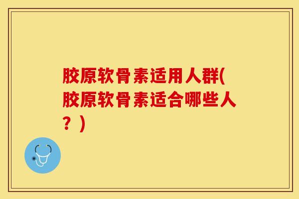 胶原软骨素适用人群(胶原软骨素适合哪些人？)