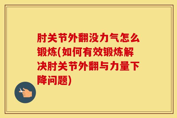 肘关节外翻没力气怎么锻炼(如何有效锻炼解决肘关节外翻与力量下降问题)